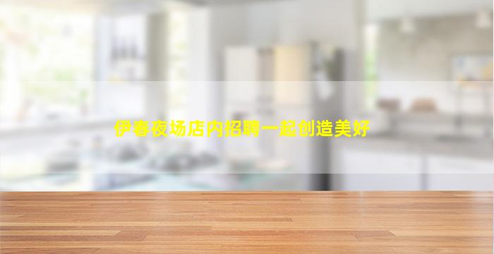 伊春夜场店内招聘一起创造美好